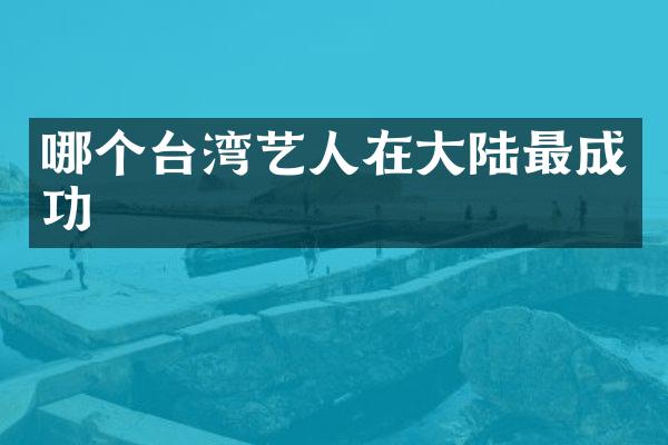 哪个台湾艺人在大陆最成功