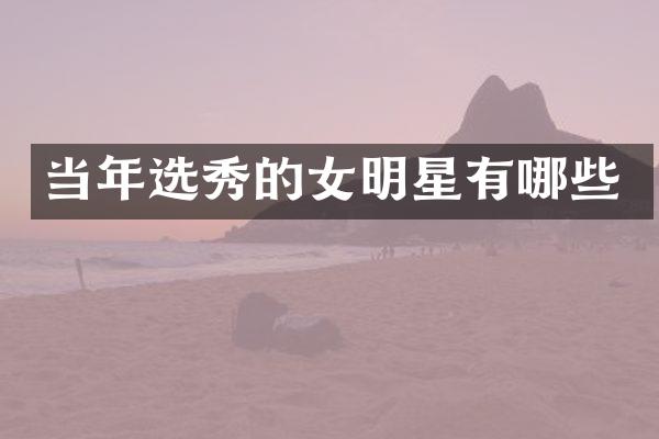 当年选秀的女明星有哪些