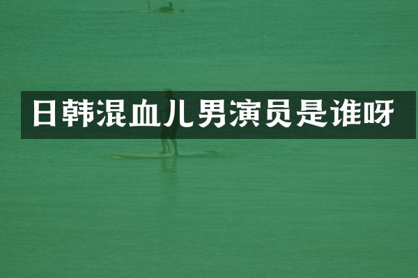 日韩混血儿男演员是谁呀