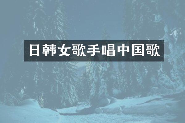 日韩女歌手唱中国歌