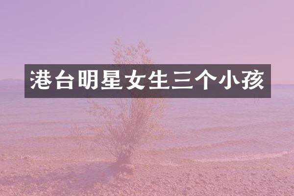 港台明星女生三个小孩