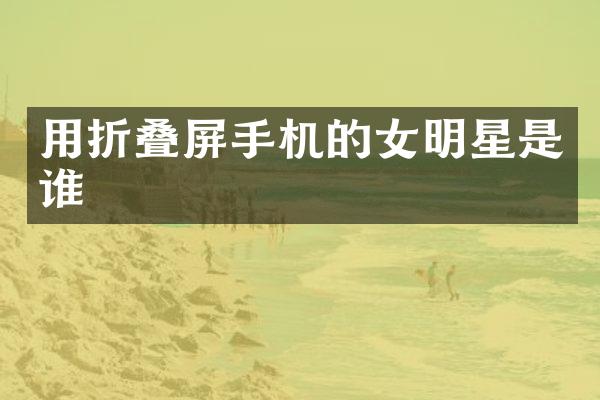 用折叠屏手机的女明星是谁