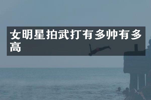 女明星拍武打有多帅有多高