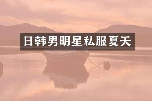 日韩男明星夏天