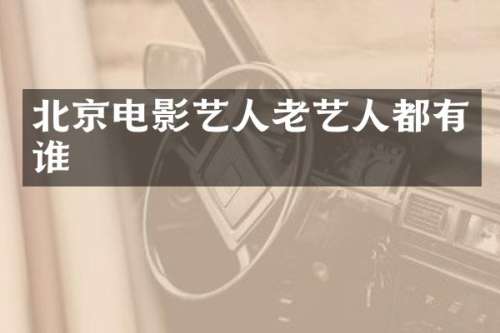 北京电影艺人老艺人都有谁