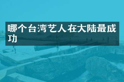 哪个台湾艺人在大陆最成功