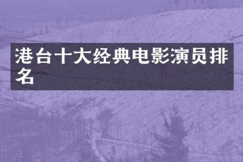 港台十大经典电影演员排名