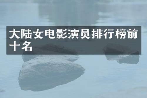 大陆女电影演员排行榜前十名