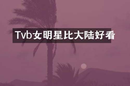 Tvb女明星比大陆好看