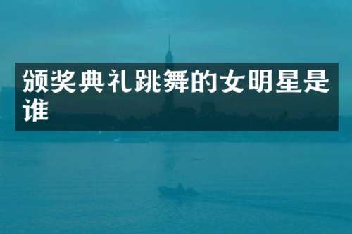 颁奖典礼跳舞的女明星是谁