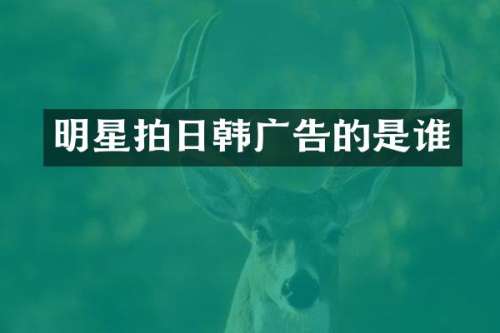 明星拍日韩广告的是谁
