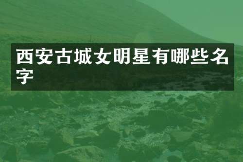 西安古城女明星有哪些名字