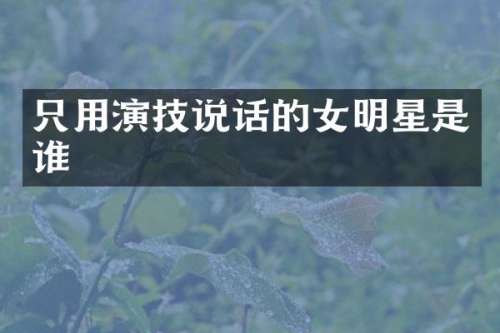 只用演技说话的女明星是谁