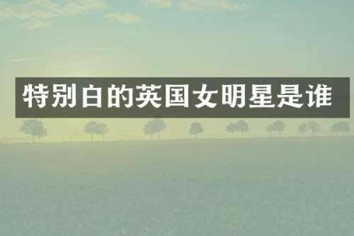 特别白的英国女明星是谁