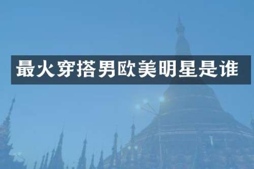 最火穿搭男欧美明星是谁