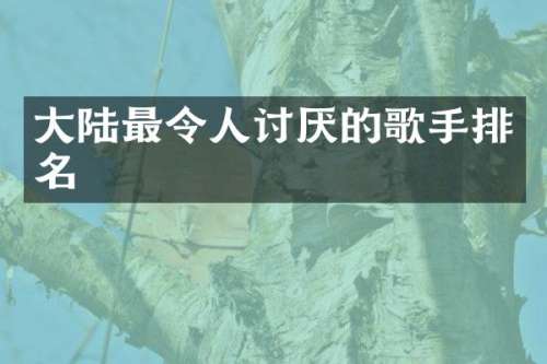大陆最令人讨厌的歌手排名