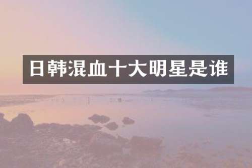日韩混血十大明星是谁