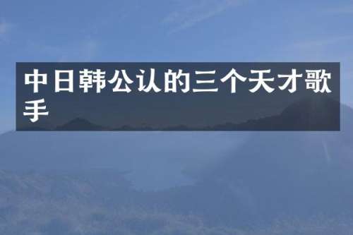 中日韩公认的三个天才歌手