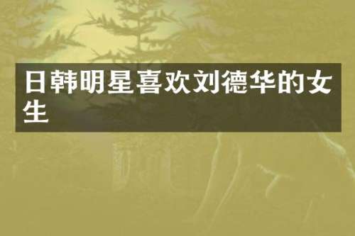 日韩明星喜欢刘德华的女生