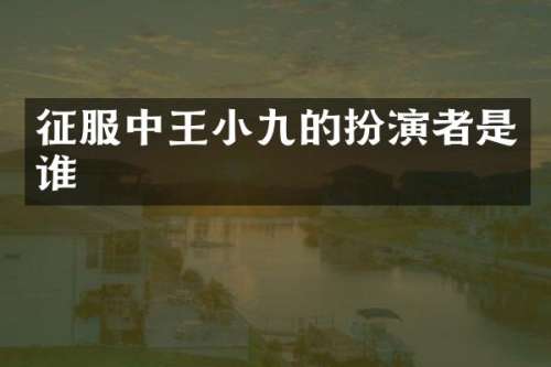 征服中王小九的扮演者是谁