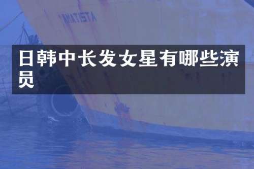 日韩中长发女星有哪些演员