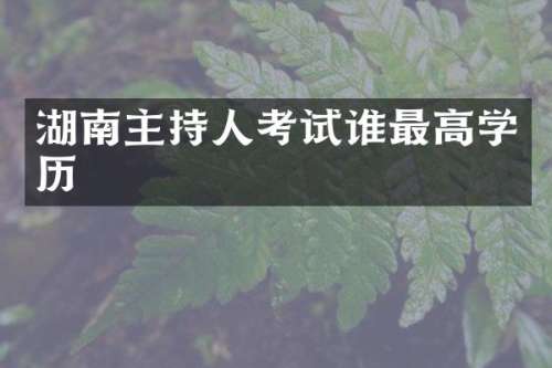 湖南主持人考试谁最高学历