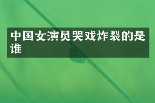 中国女演员哭戏炸裂的是谁