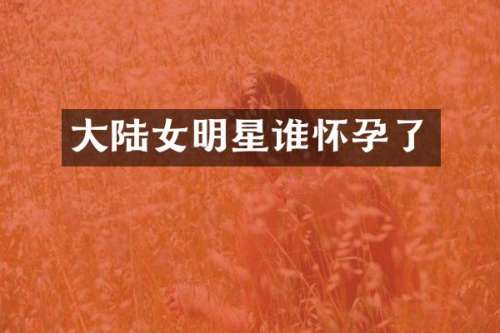 大陆女明星谁怀孕了