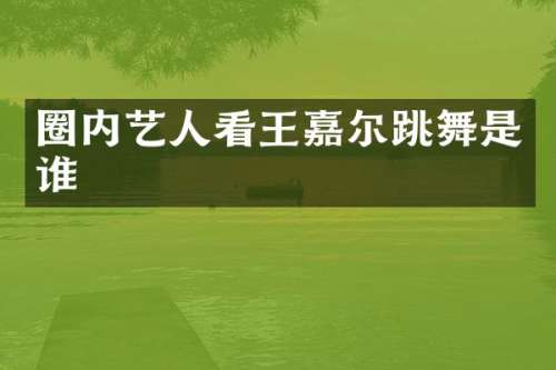 圈内艺人看王嘉尔跳舞是谁