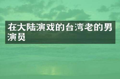 在大陆演戏的台湾老的男演员