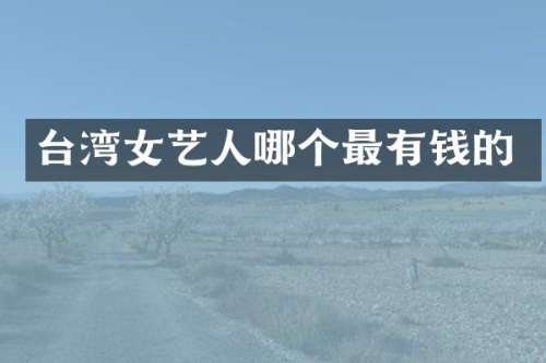 台湾女艺人哪个最有钱的