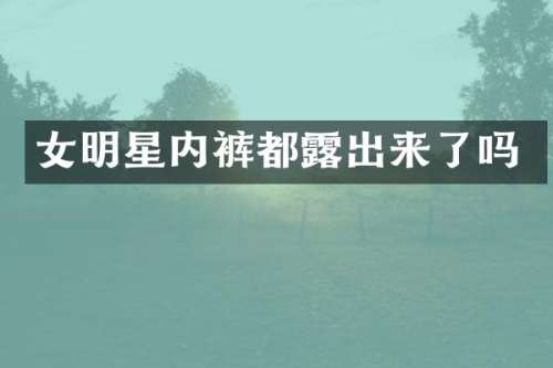 女明星内裤都出来了吗