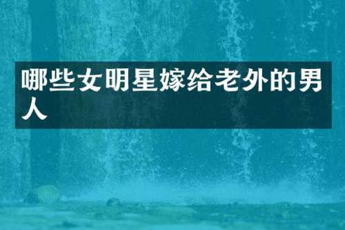 哪些女明星嫁给老外的男人