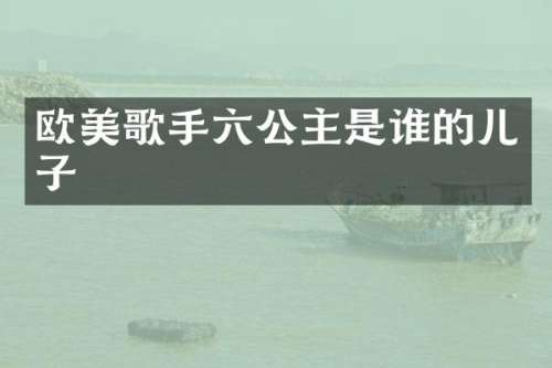 欧美歌手六公主是谁的儿子
