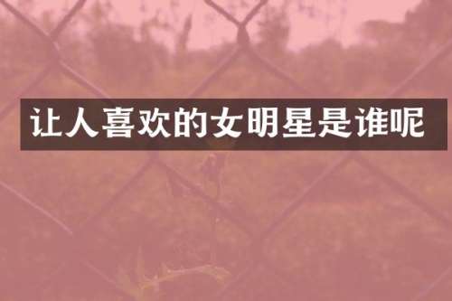 让人喜欢的女明星是谁呢