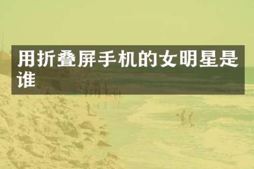 用折叠屏手机的女明星是谁