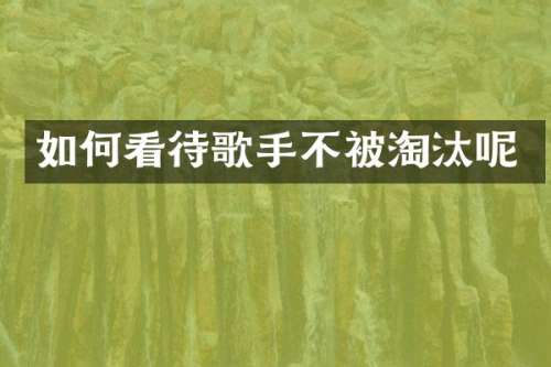 如何看待歌手不被淘汰呢