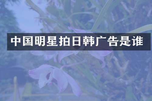 中国明星拍日韩广告是谁