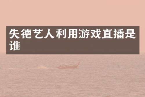失德艺人利用游戏直播是谁
