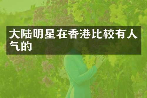 大陆明星在香港比较有人气的