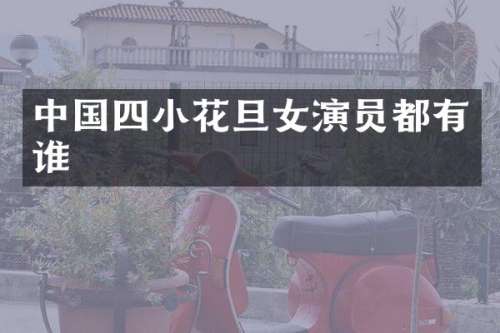 中国四小花旦女演员都有谁