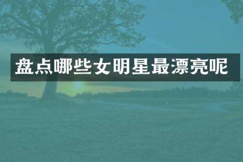 盘点哪些女明星最漂亮呢