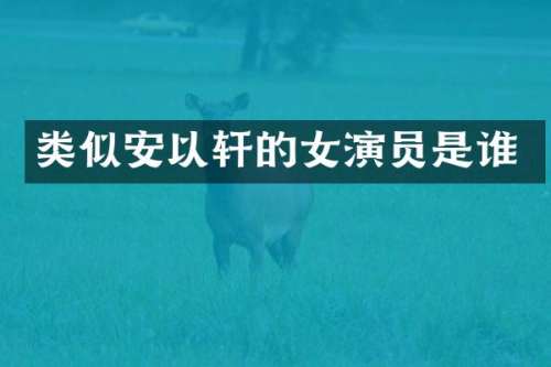 类似安以轩的女演员是谁