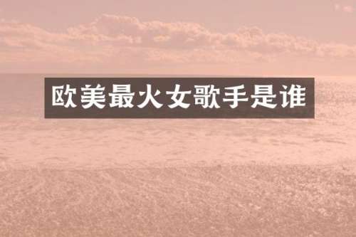 欧美最火女歌手是谁