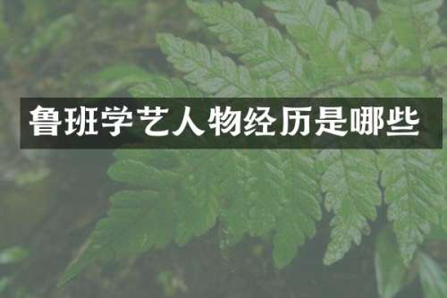 鲁班学艺人物经历是哪些