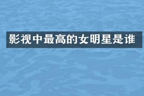 影视中最高的女明星是谁