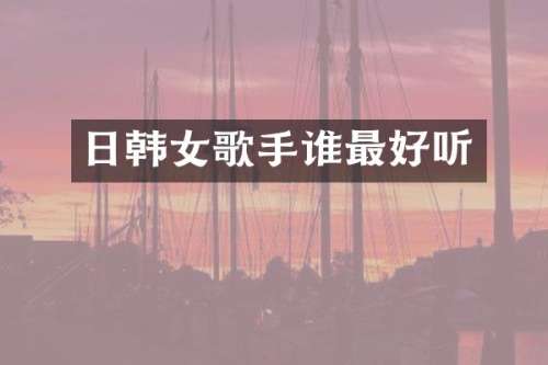 日韩女歌手谁最好听