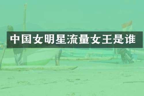 中国女明星流量女王是谁