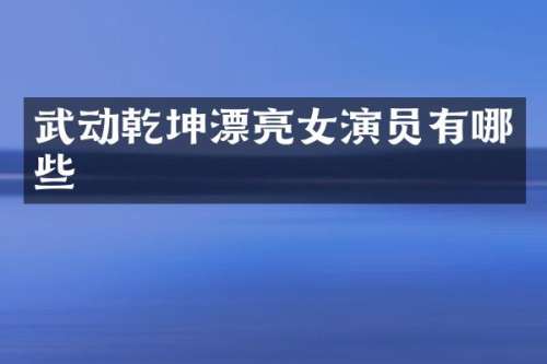 武动乾坤漂亮女演员有哪些
