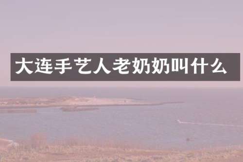 大连手艺人老奶奶叫什么
